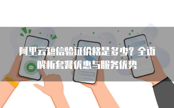 阿里云短信验证价格是多少?全面解析套餐优惠与服务优势