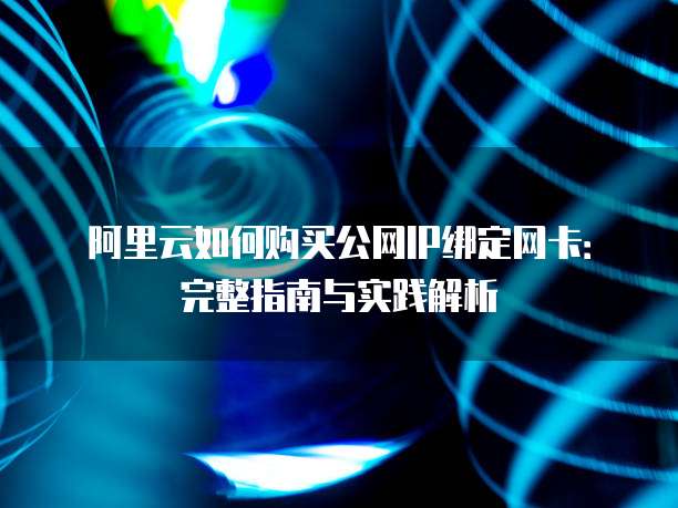 阿里云如何购买公网IP绑定网卡:完整指南与实践解析