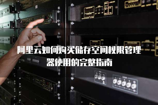 阿里云如何购买储存空间权限管理器使用的完整指南