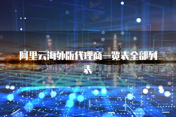 阿里云海外版代理商一览表全部列表