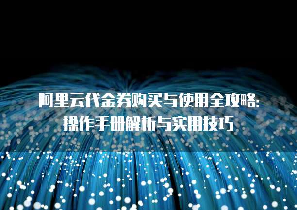 阿里云代金券购买与使用全攻略:操作手册解析与实用技巧