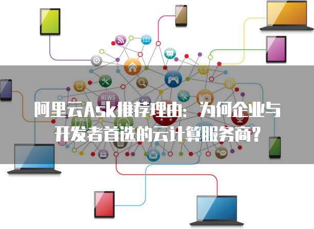 阿里云Ask推荐理由:为何企业与开发者首选的云计算服务商?