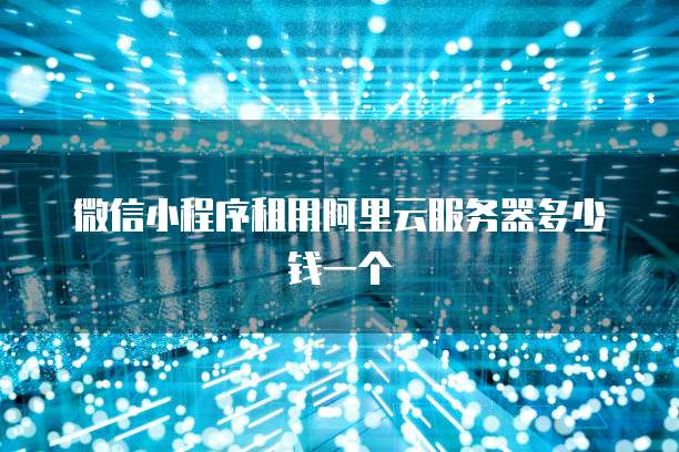 微信小程序租用阿里云服务器多少钱一个