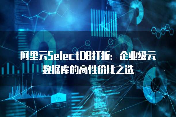 阿里云SelectDB打折：企业级云数据库的高性价比之选