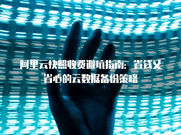 阿里云快照收费避坑指南:省钱又省心的云数据备份策略
