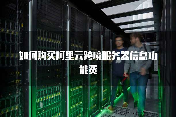 如何购买阿里云跨境服务器信息功能费
