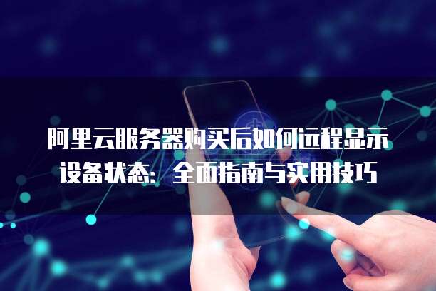 阿里云服务器购买后如何远程显示设备状态：全面指南与实用技巧