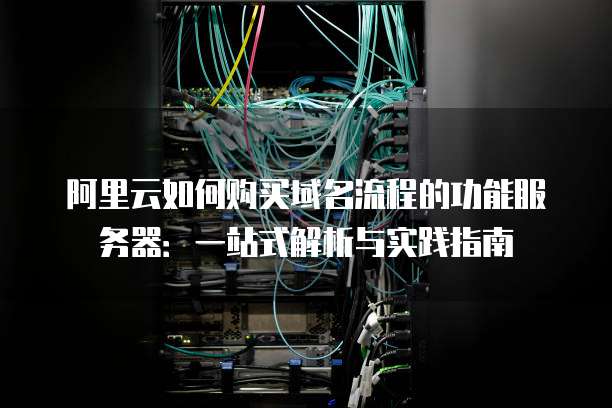 阿里云如何购买域名流程的功能服务器:一站式解析与实践指南