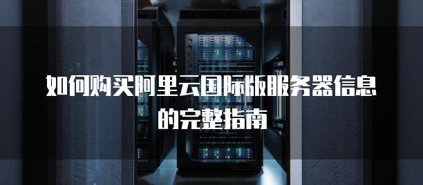 如何购买阿里云国际版服务器信息的完整指南