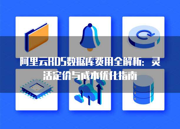 阿里云RDS数据库费用全解析:灵活定价与成本优化指南