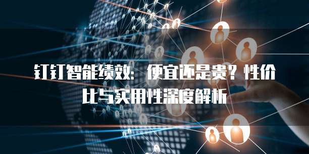 钉钉智能绩效:便宜还是贵?性价比与实用性深度解析