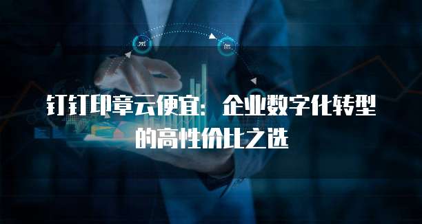 钉钉印章云便宜:企业数字化转型的高性价比之选