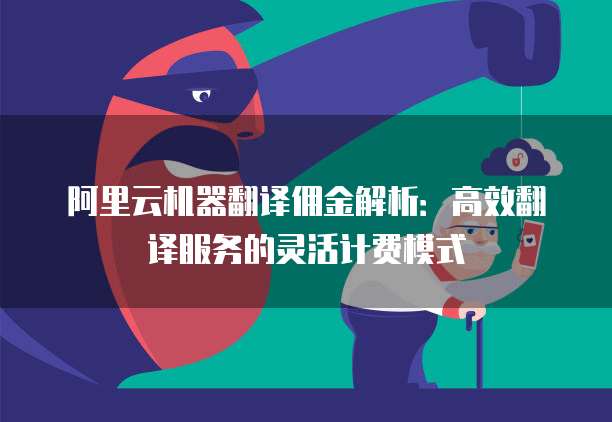 阿里云机器翻译佣金解析：高效翻译服务的灵活计费模式