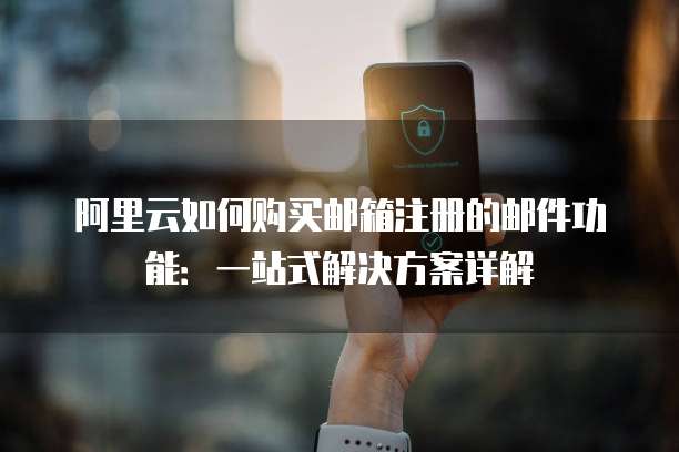 阿里云如何购买邮箱注册的邮件功能:一站式解决方案详解