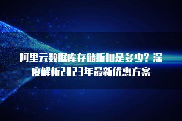 阿里云数据库存储折扣是多少?深度解析2023年最新优惠方案