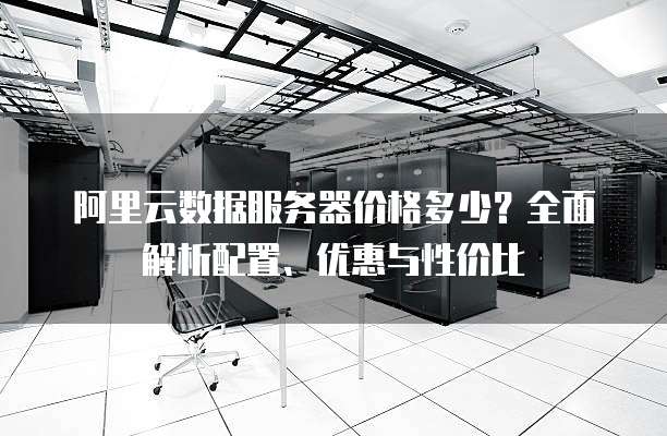 阿里云数据服务器价格多少?全面解析配置、优惠与性价比