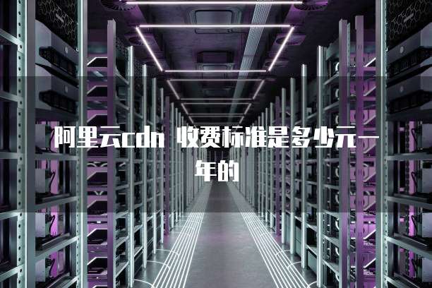 阿里云cdn 收费标准是多少元一年的