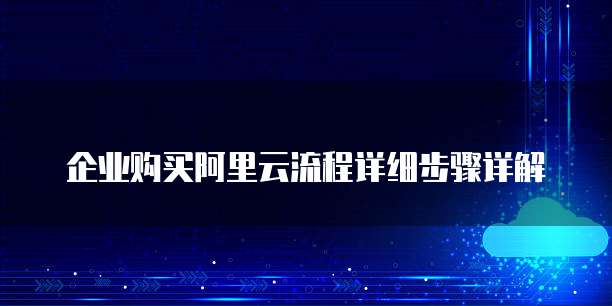 企业购买阿里云流程详细步骤详解