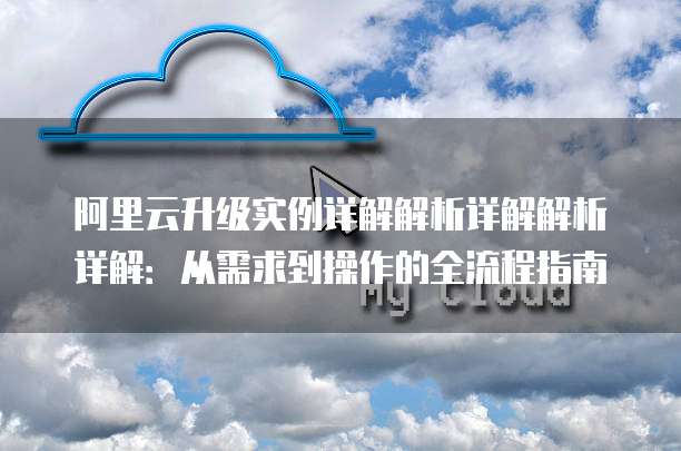 阿里云升级实例详解解析详解解析详解:从需求到操作的全流程指南