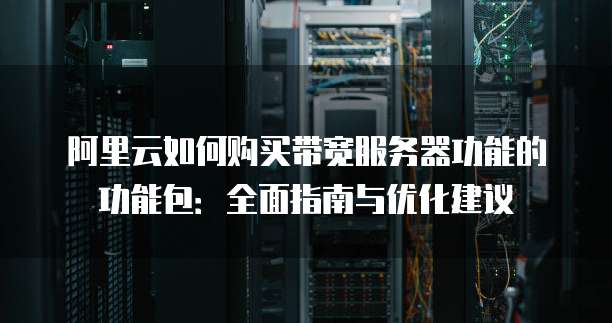 阿里云如何购买带宽服务器功能的功能包:全面指南与优化建议