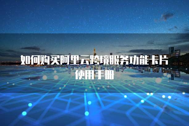 如何购买阿里云跨境服务功能卡片使用手册