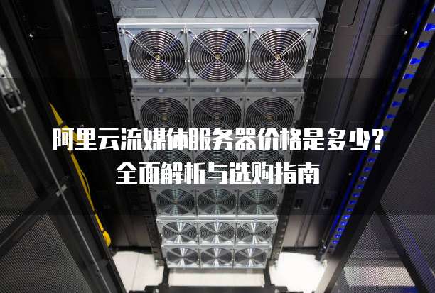 阿里云流媒体服务器价格是多少?全面解析与选购指南