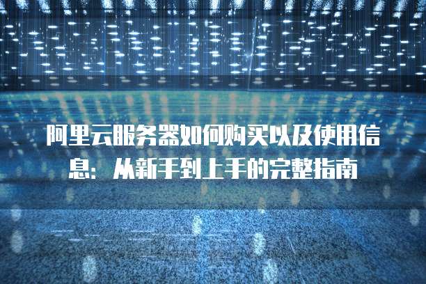 阿里云服务器如何购买以及使用信息:从新手到上手的完整指南