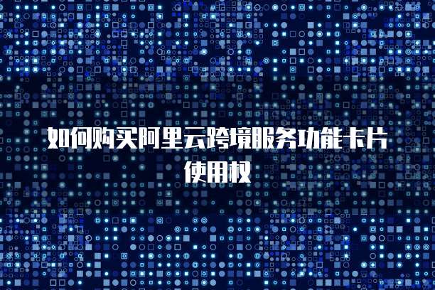 如何购买阿里云跨境服务功能卡片使用权