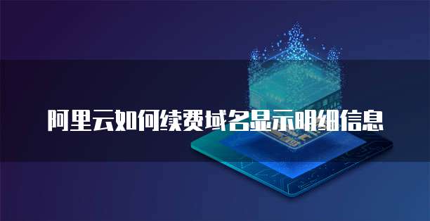 阿里云如何续费域名显示明细信息