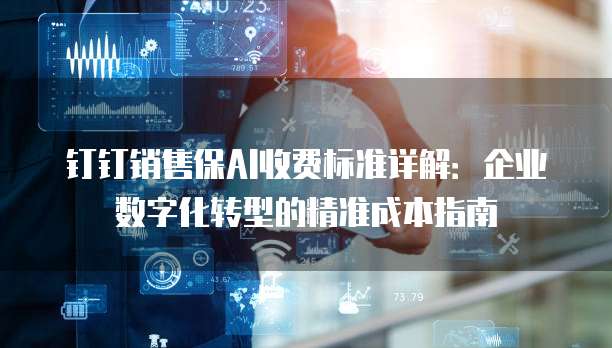 钉钉销售保AI收费标准详解:企业数字化转型的精准成本指南