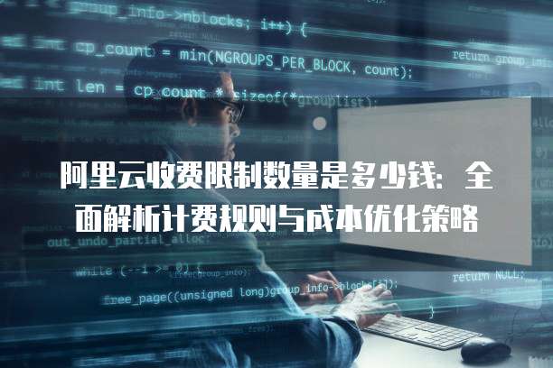 阿里云收费限制数量是多少钱:全面解析计费规则与成本优化策略