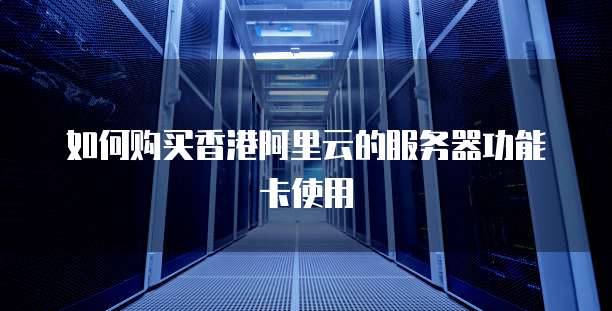 如何购买香港阿里云的服务器功能卡使用