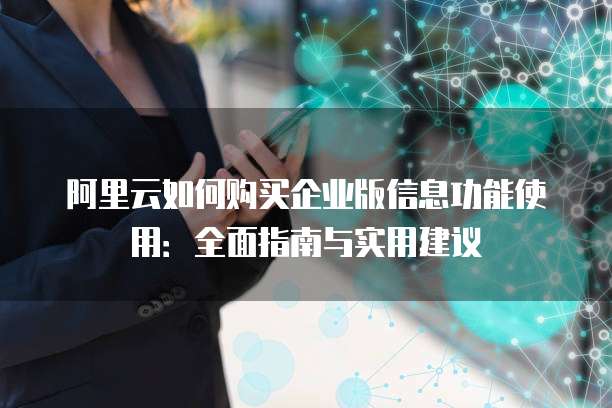 阿里云如何购买企业版信息功能使用:全面指南与实用建议