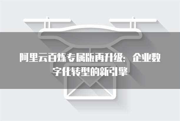 阿里云百炼专属版再升级:企业数字化转型的新引擎