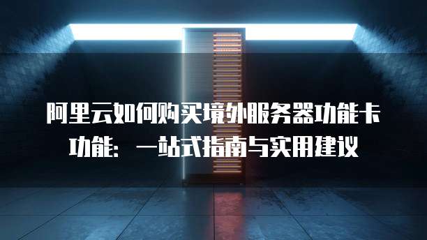 阿里云如何购买境外服务器功能卡功能:一站式指南与实用建议