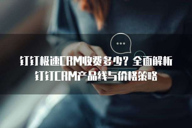 钉钉极速CRM收费多少?全面解析钉钉CRM产品线与价格策略