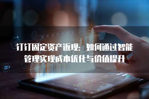 钉钉固定资产返现:如何通过智能管理实现成本优化与价值提升