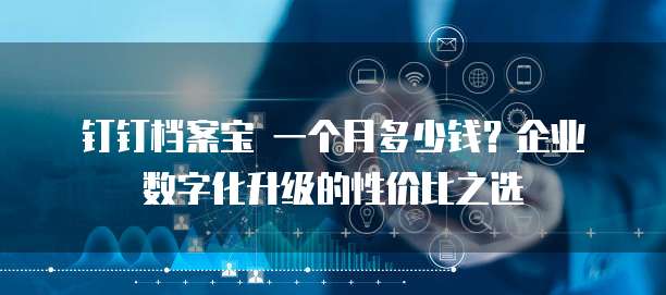 钉钉档案宝 一个月多少钱?企业数字化升级的性价比之选