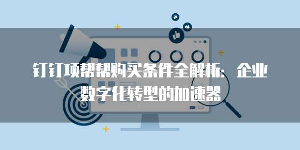 钉钉项帮帮购买条件全解析:企业数字化转型的加速器