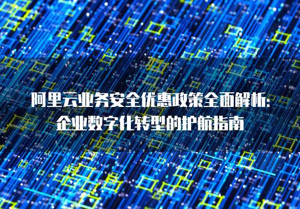 阿里云业务安全优惠政策全面解析:企业数字化转型的护航指南