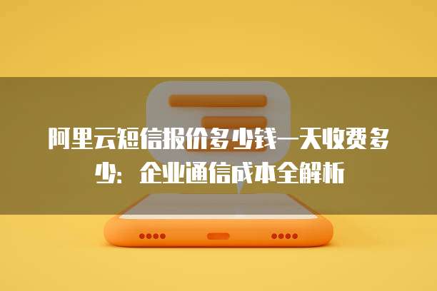 阿里云短信报价多少钱一天收费多少:企业通信成本全解析