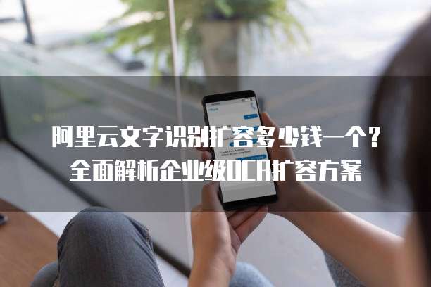 阿里云文字识别扩容多少钱一个?全面解析企业级OCR扩容方案