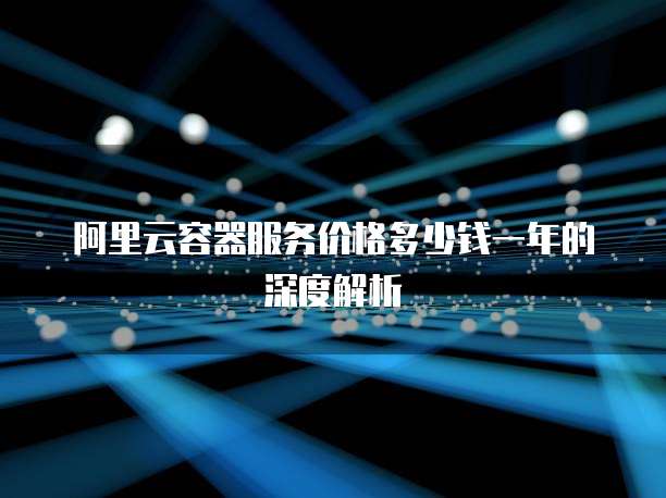 阿里云容器服务价格多少钱一年的深度解析