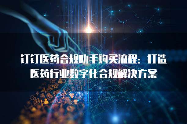 钉钉医药合规助手购买流程：打造医药行业数字化合规解决方案
