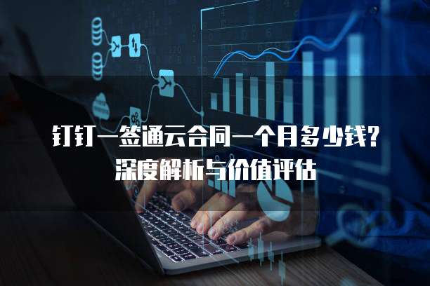 钉钉一签通云合同一个月多少钱?深度解析与价值评估