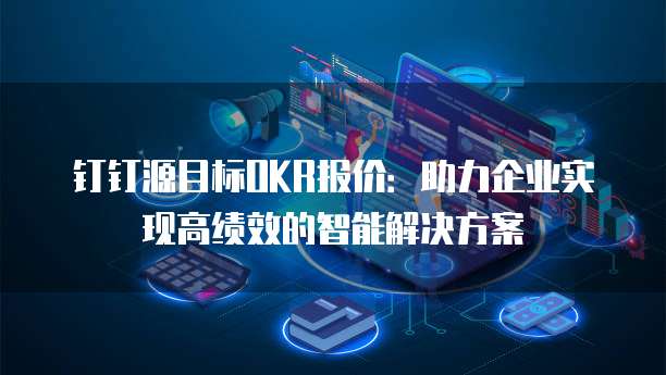 钉钉源目标OKR报价:助力企业实现高绩效的智能解决方案
