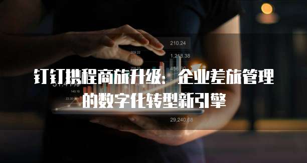钉钉携程商旅升级：企业差旅管理的数字化转型新引擎