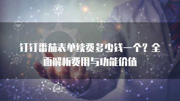 钉钉番茄表单续费多少钱一个?全面解析费用与功能价值