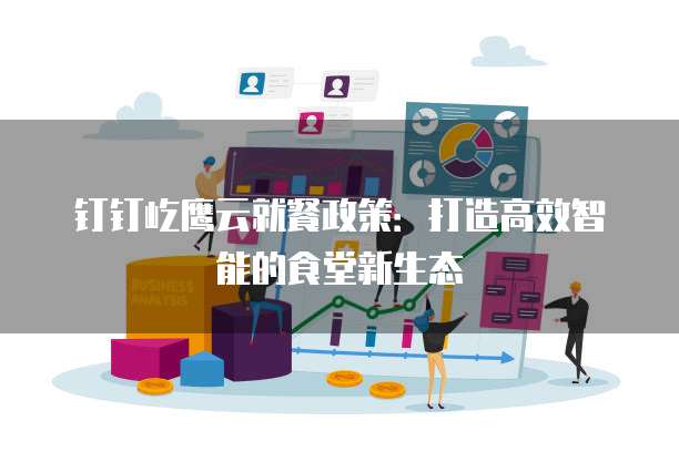 钉钉屹鹰云就餐政策:打造高效智能的食堂新生态