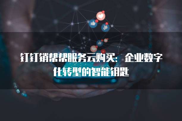 钉钉销帮帮服务云购买:企业数字化转型的智能钥匙